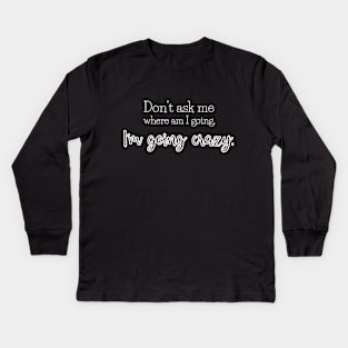 Don't ask me where am I going. I'm going crazy. Kids Long Sleeve T-Shirt